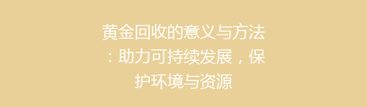 黄金回收的意义与方法：助力可持续发展，保护环境与资源