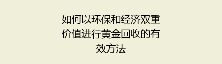 如何以环保和经济双重价值进行黄金回收的有效方法