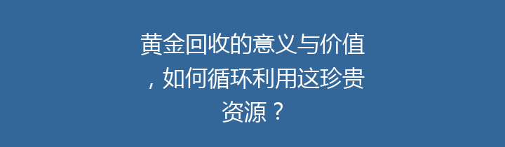 黄金回收的意义与价值，如何循环利用这珍贵资源？