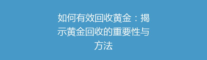 如何有效回收黄金：揭示黄金回收的重要性与方法