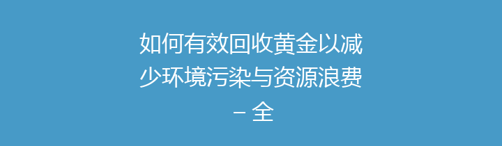 如何有效回收黄金以减少环境污染与资源浪费 – 全面解析回收流程及其重要性