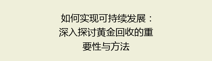 如何实现可持续发展：深入探讨黄金回收的重要性与方法