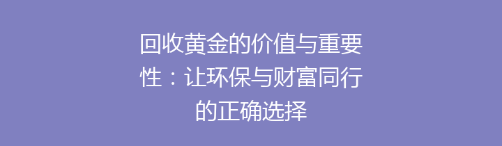 回收黄金的价值与重要性：让环保与财富同行的正确选择