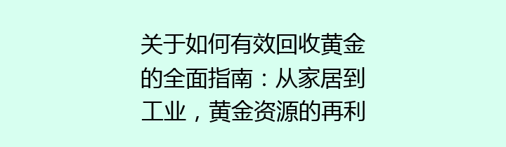 关于如何有效回收黄金的全面指南：从家居到工业，黄金资源的再利用