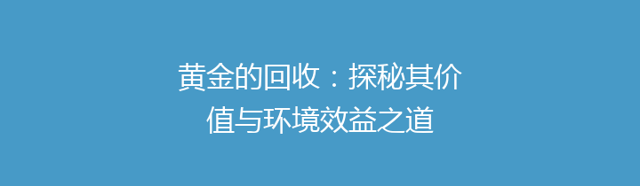 黄金的回收：探秘其价值与环境效益之道