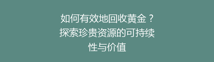 如何有效地回收黄金？探索珍贵资源的可持续性与价值