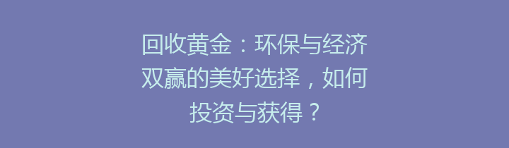 回收黄金：环保与经济双赢的美好选择，如何投资与获得？