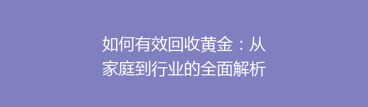 如何有效回收黄金：从家庭到行业的全面解析