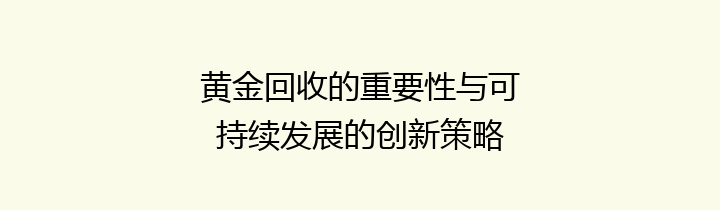 黄金回收的重要性与可持续发展的创新策略