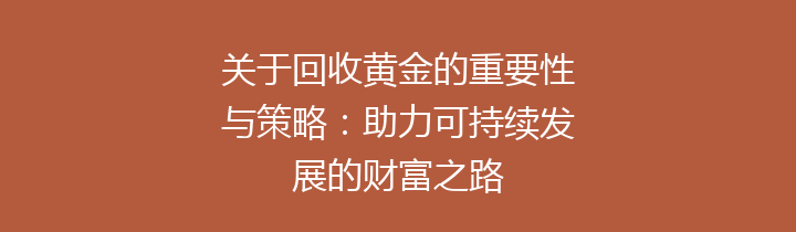 关于回收黄金的重要性与策略：助力可持续发展的财富之路