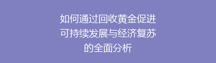 如何通过回收黄金促进可持续发展与经济复苏的全面分析