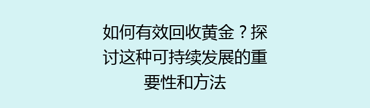 如何有效回收黄金？探讨这种可持续发展的重要性和方法