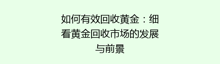 如何有效回收黄金：细看黄金回收市场的发展与前景