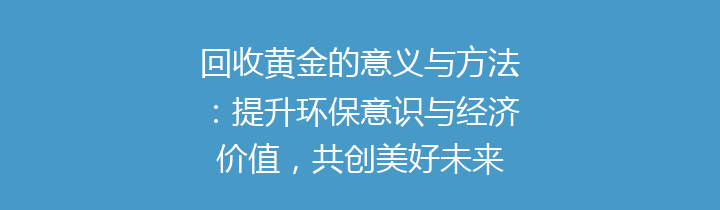 回收黄金的意义与方法：提升环保意识与经济价值，共创美好未来