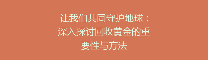 让我们共同守护地球：深入探讨回收黄金的重要性与方法