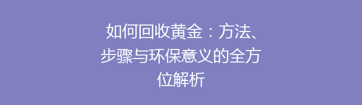 如何回收黄金：方法、步骤与环保意义的全方位解析