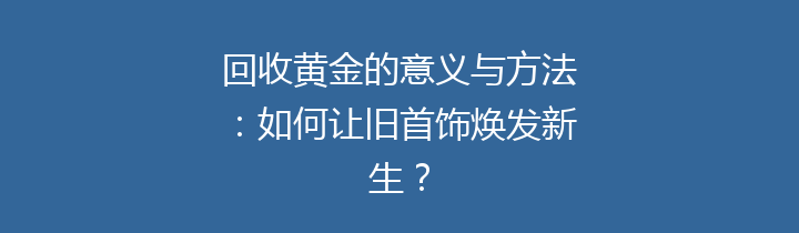 回收黄金的意义与方法：如何让旧首饰焕发新生？