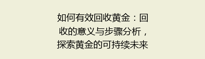 如何有效回收黄金：回收的意义与步骤分析，探索黄金的可持续未来