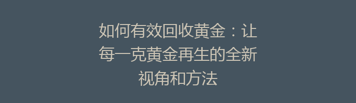 如何有效回收黄金：让每一克黄金再生的全新视角和方法