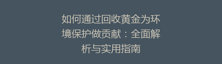 如何通过回收黄金为环境保护做贡献：全面解析与实用指南