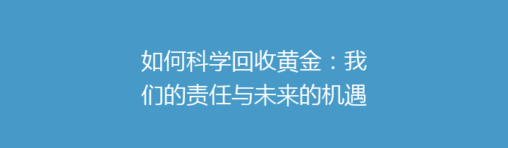 如何科学回收黄金：我们的责任与未来的机遇