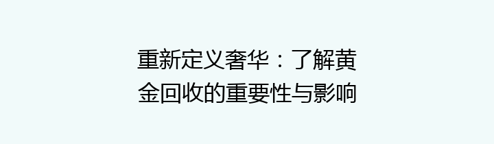 重新定义奢华：了解黄金回收的重要性与影响