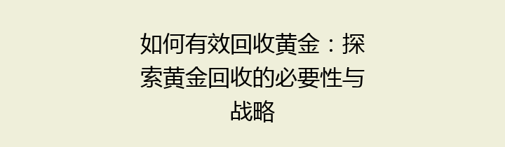 如何有效回收黄金：探索黄金回收的必要性与战略