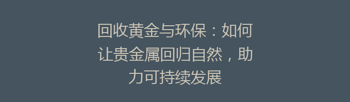 回收黄金与环保：如何让贵金属回归自然，助力可持续发展