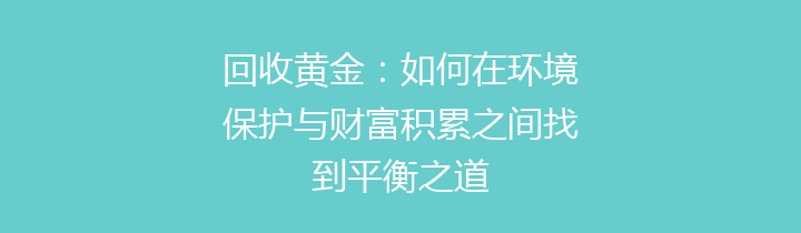 回收黄金：如何在环境保护与财富积累之间找到平衡之道