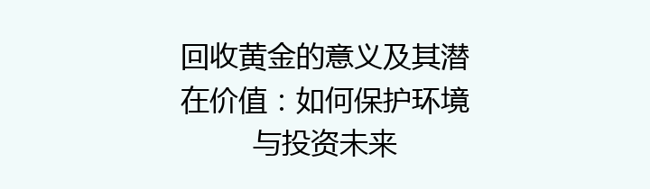 回收黄金的意义及其潜在价值：如何保护环境与投资未来