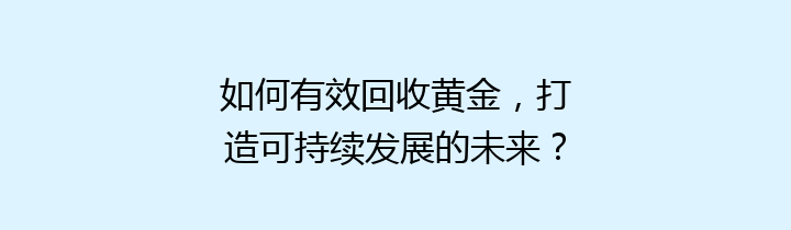 如何有效回收黄金，打造可持续发展的未来？