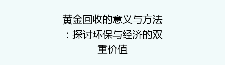 黄金回收的意义与方法：探讨环保与经济的双重价值