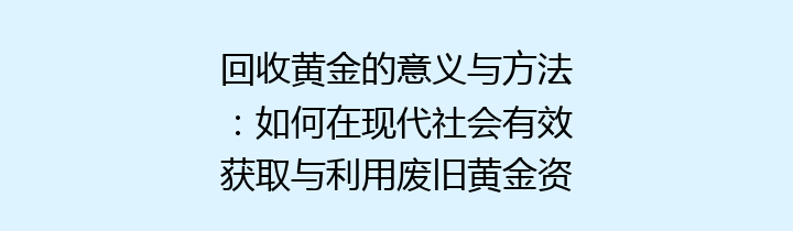 回收黄金的意义与方法：如何在现代社会有效获取与利用废旧黄金资源