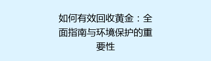 如何有效回收黄金：全面指南与环境保护的重要性