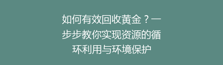 如何有效回收黄金？一步步教你实现资源的循环利用与环境保护