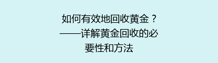 如何有效地回收黄金？——详解黄金回收的必要性和方法