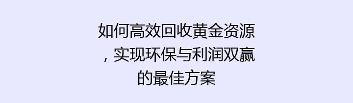 如何高效回收黄金资源，实现环保与利润双赢的最佳方案