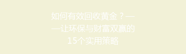 如何有效回收黄金？——让环保与财富双赢的15个实用策略