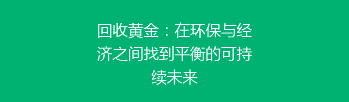 回收黄金：在环保与经济之间找到平衡的可持续未来