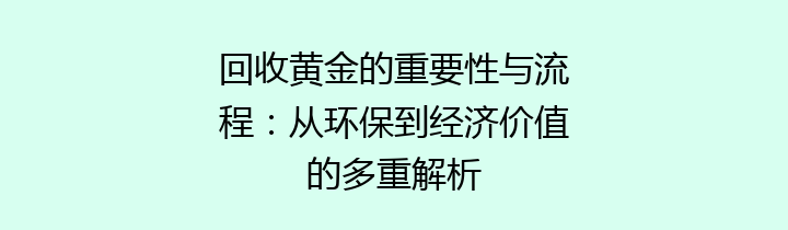 回收黄金的重要性与流程：从环保到经济价值的多重解析