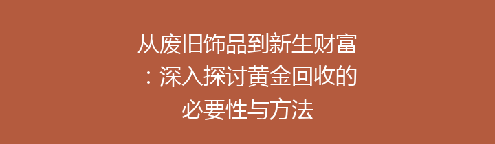 从废旧饰品到新生财富：深入探讨黄金回收的必要性与方法