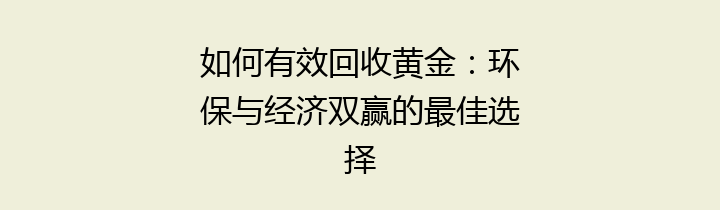 如何有效回收黄金：环保与经济双赢的最佳选择