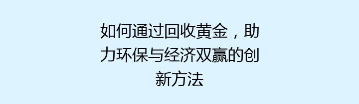 如何通过回收黄金，助力环保与经济双赢的创新方法