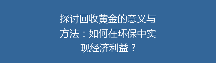 探讨回收黄金的意义与方法：如何在环保中实现经济利益？