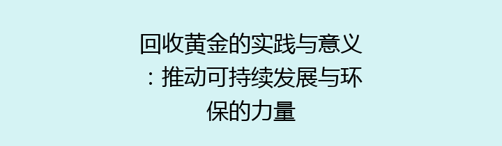 回收黄金的实践与意义：推动可持续发展与环保的力量