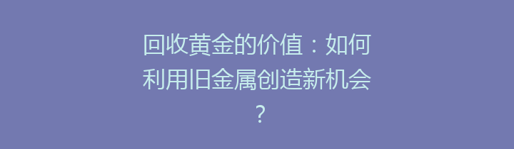 回收黄金的价值：如何利用旧金属创造新机会？