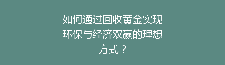 如何通过回收黄金实现环保与经济双赢的理想方式？