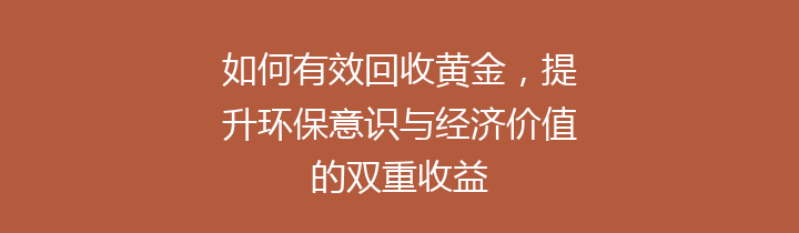 如何有效回收黄金，提升环保意识与经济价值的双重收益