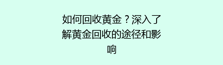 如何回收黄金？深入了解黄金回收的途径和影响