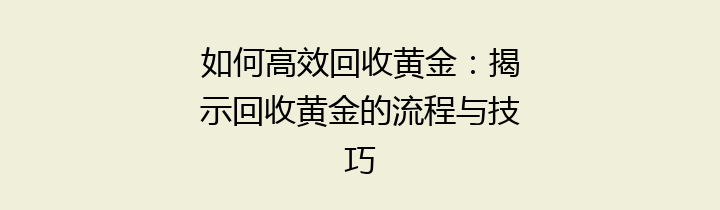 如何高效回收黄金：揭示回收黄金的流程与技巧